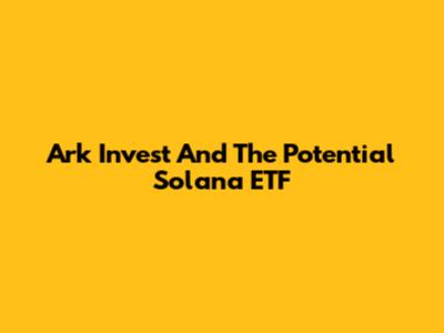 Ark Invest And The Potential Solana ETF