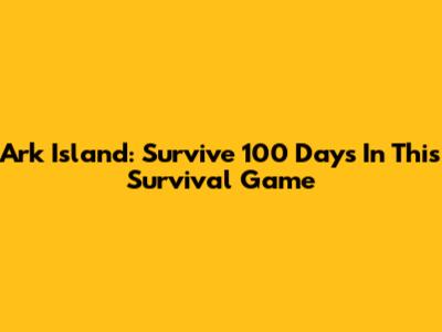 Ark Island: Survive 100 Days In This Survival Game