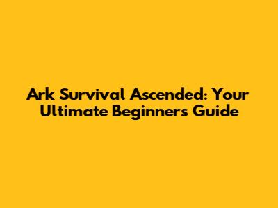 Ark Survival Ascended: Your Ultimate Beginner's Guide