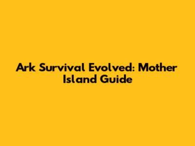 Ark Survival Evolved: Mother Island Guide