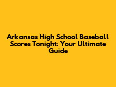 Arkansas High School Baseball Scores Tonight: Your Ultimate Guide