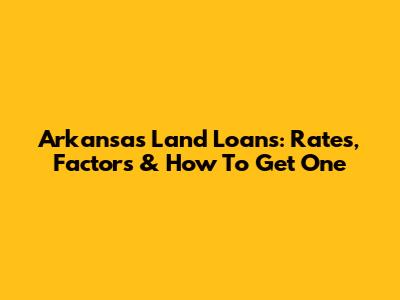 Arkansas Land Loans: Rates, Factors & How To Get One