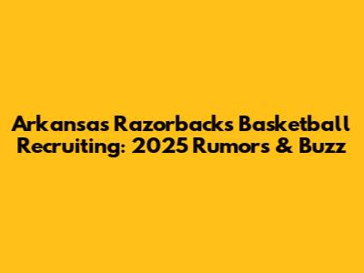 Arkansas Razorbacks Basketball Recruiting: 2025 Rumors & Buzz