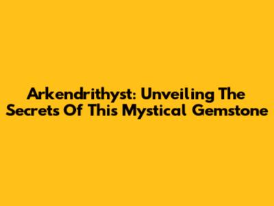 Arkendrithyst: Unveiling The Secrets Of This Mystical Gemstone