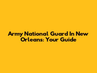 Army National Guard In New Orleans: Your Guide