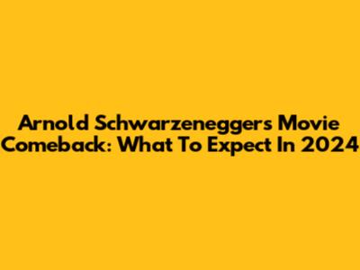 Arnold Schwarzenegger's Movie Comeback: What To Expect In 2024
