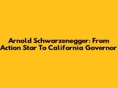 Arnold Schwarzenegger: From Action Star To California Governor