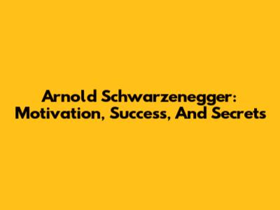 Arnold Schwarzenegger: Motivation, Success, And Secrets