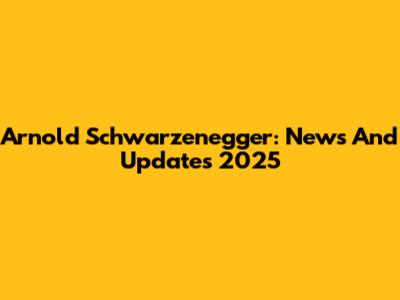 Arnold Schwarzenegger: News And Updates 2025