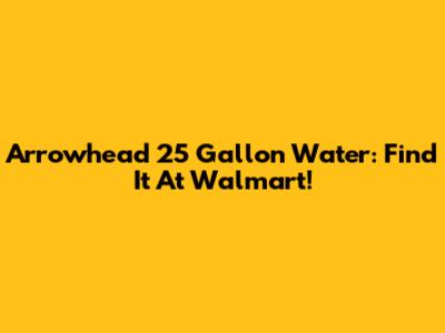 Arrowhead 25 Gallon Water: Find It At Walmart!