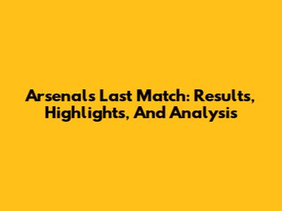 Arsenal's Last Match: Results, Highlights, And Analysis