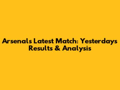 Arsenal's Latest Match: Yesterday's Results & Analysis