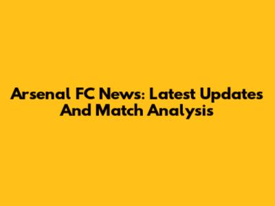 Arsenal FC News: Latest Updates And Match Analysis