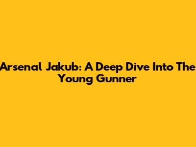 Arsenal Jakub: A Deep Dive Into The Young Gunner