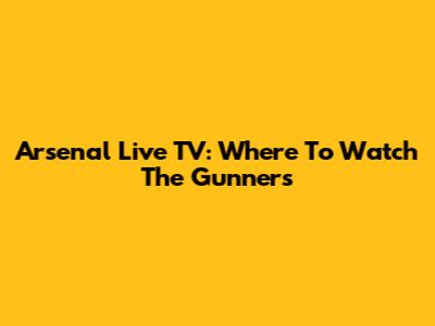 Arsenal Live TV: Where To Watch The Gunners
