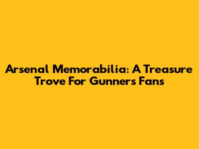 Arsenal Memorabilia: A Treasure Trove For Gunners Fans