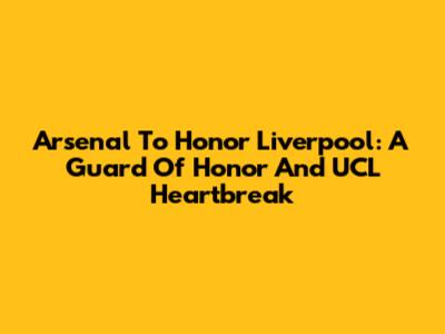 Arsenal To Honor Liverpool: A Guard Of Honor And UCL Heartbreak
