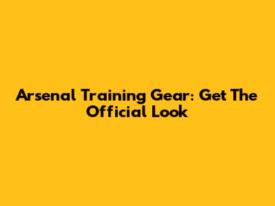 Arsenal Training Gear: Get The Official Look