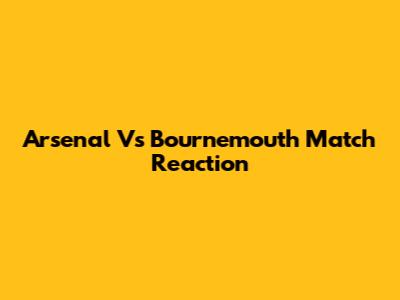 Arsenal Vs Bournemouth Match Reaction