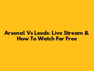 Arsenal Vs Leeds: Live Stream & How To Watch For Free