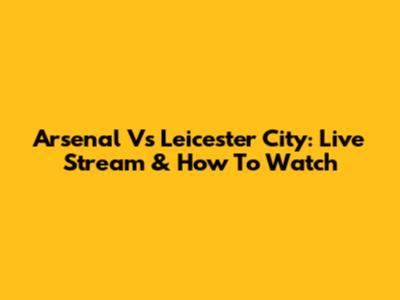 Arsenal Vs Leicester City: Live Stream & How To Watch