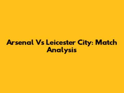 Arsenal Vs Leicester City: Match Analysis