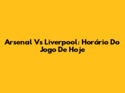 Arsenal Vs Liverpool: Horário Do Jogo De Hoje