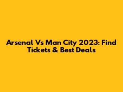 Arsenal Vs Man City 2023: Find Tickets & Best Deals