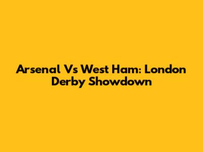 Arsenal Vs West Ham: London Derby Showdown