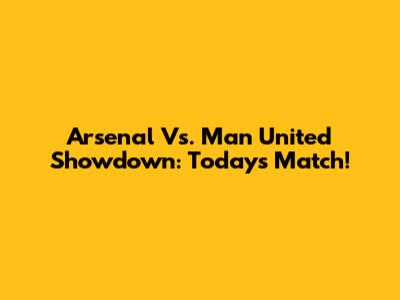 Arsenal Vs. Man United Showdown: Today's Match!