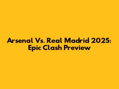 Arsenal Vs. Real Madrid 2025: Epic Clash Preview