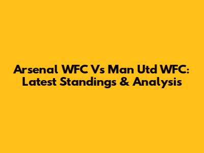 Arsenal WFC Vs Man Utd WFC: Latest Standings & Analysis