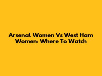 Arsenal Women Vs West Ham Women: Where To Watch