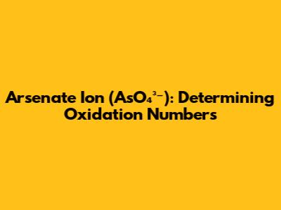 Arsenate Ion (AsO₄³⁻): Determining Oxidation Numbers