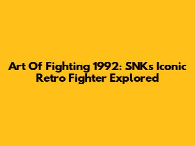 Art Of Fighting 1992: SNK's Iconic Retro Fighter Explored