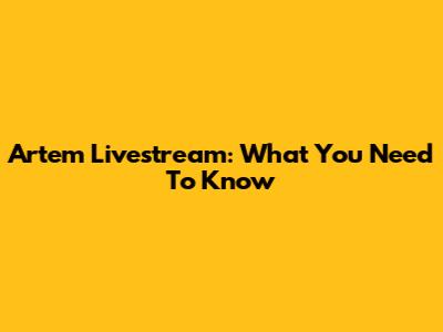 Artem Livestream: What You Need To Know