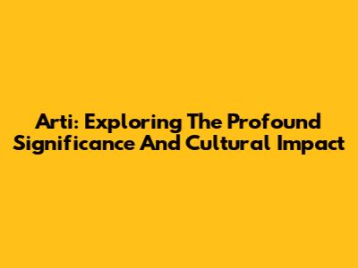 Arti: Exploring The Profound Significance And Cultural Impact