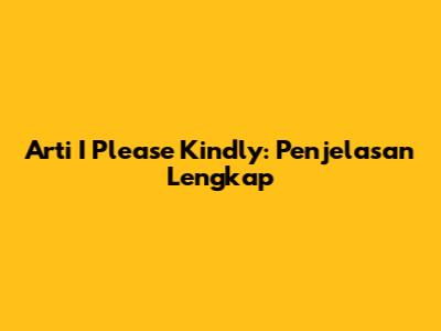 Arti "I Please Kindly": Penjelasan Lengkap