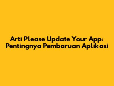 Arti "Please Update Your App": Pentingnya Pembaruan Aplikasi