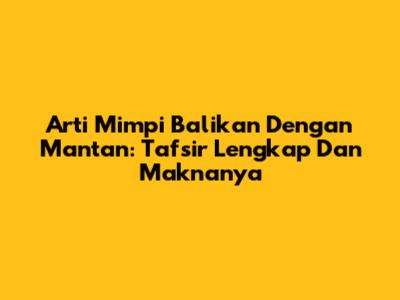 Arti Mimpi Balikan Dengan Mantan: Tafsir Lengkap Dan Maknanya