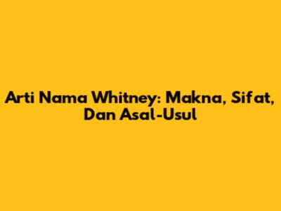 Arti Nama Whitney: Makna, Sifat, Dan Asal-Usul