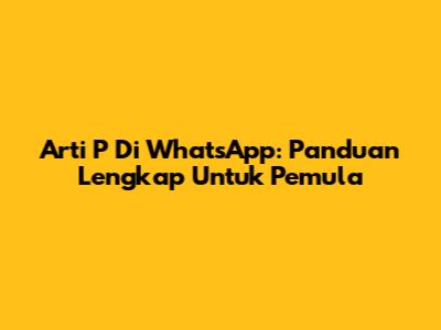 Arti P Di WhatsApp: Panduan Lengkap Untuk Pemula