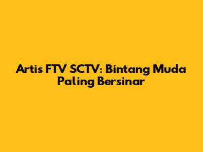 Artis FTV SCTV: Bintang Muda Paling Bersinar