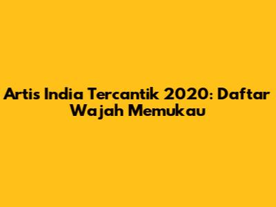 Artis India Tercantik 2020: Daftar Wajah Memukau