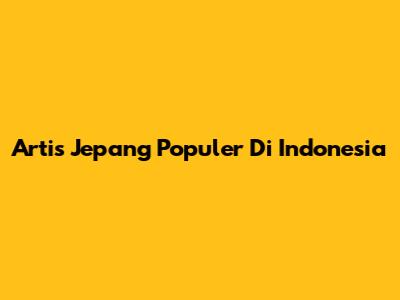 Artis Jepang Populer Di Indonesia