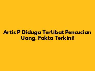 Artis P Diduga Terlibat Pencucian Uang: Fakta Terkini!