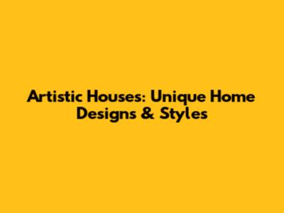 Artistic Houses: Unique Home Designs & Styles