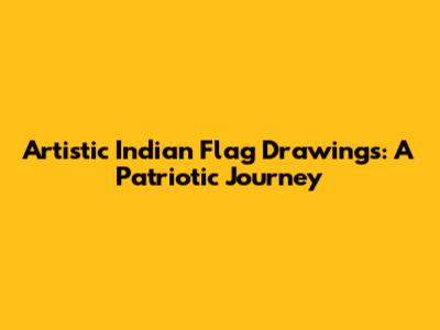 Artistic Indian Flag Drawings: A Patriotic Journey