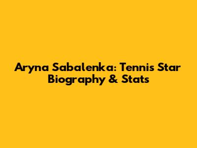 Aryna Sabalenka: Tennis Star Biography & Stats