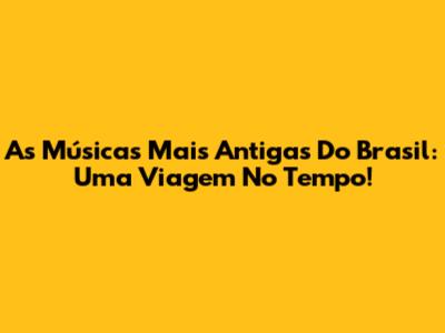 As Músicas Mais Antigas Do Brasil: Uma Viagem No Tempo!